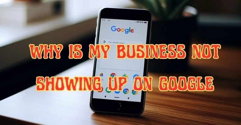 Why is My Business Not Showing Up on Google